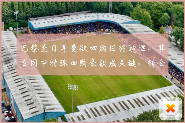 巴黎圣日耳曼欲回购旧将迪涅，其合同中特殊回购条款成关键，转会截止前动态引关注