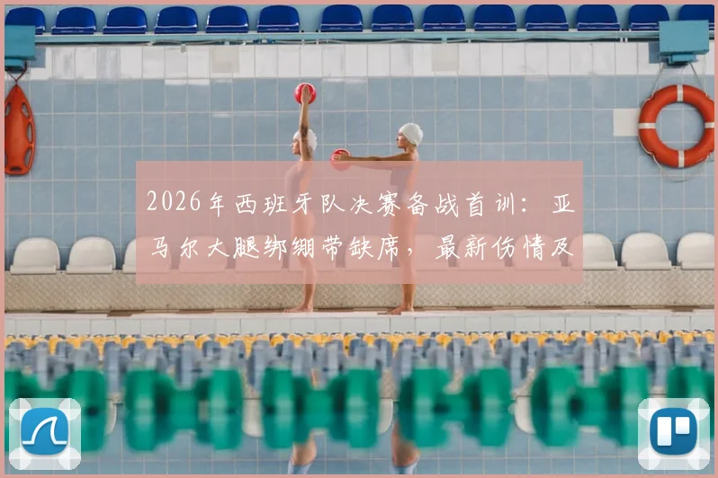 2026年西班牙队决赛备战首训：亚马尔大腿绑绷带缺席，最新伤情及出场可能性分析