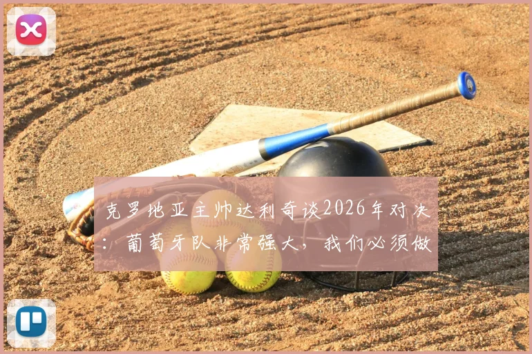 克罗地亚主帅达利奇谈2026年对决：葡萄牙队非常强大，我们必须做到这几点才能100%战胜他们