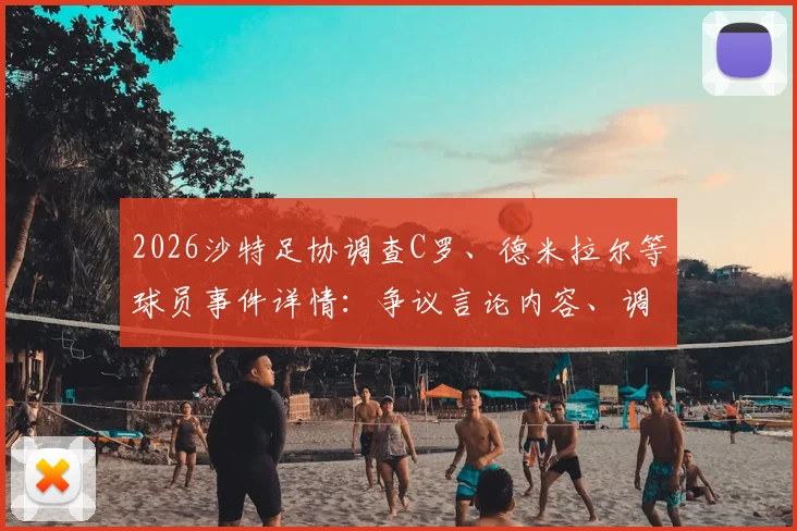 2026沙特足协调查C罗、德米拉尔等球员事件详情：争议言论内容、调查程序及潜在处罚结果解读