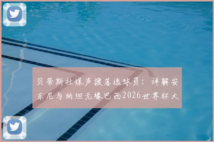 贝蒂斯社媒声援落选球员:详解安东尼与纳坦无缘巴西2026世界杯大名单的背后,球队的支持至关重要