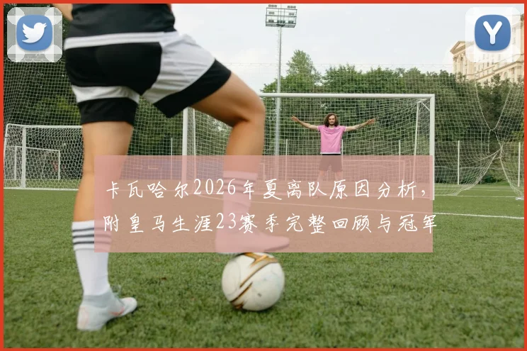 卡瓦哈尔2026年夏离队原因分析，附皇马生涯23赛季完整回顾与冠军荣誉盘点