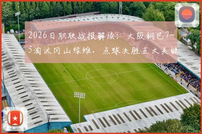 2026日职联战报解读：大阪钢巴7-5淘汰冈山绿雉，点球决胜五大关键点回顾