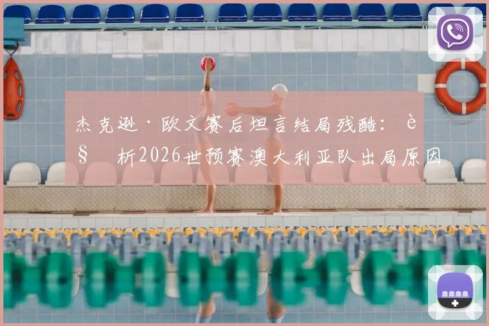 杰克逊·欧文赛后坦言结局残酷:解析2026世预赛澳大利亚队出局原因与未来展望