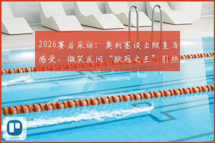 2026赛后采访:奥利塞谈击败皇马感受,微笑反问“欧冠之王”引热议,附赛后发言完整解读