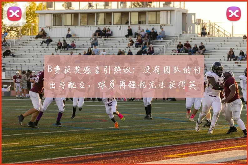 B费获奖感言引热议：没有团队的付出与配合，球员再强也无法获得英超赛季最佳奖项，2026赛季最佳得主亲述团队价值