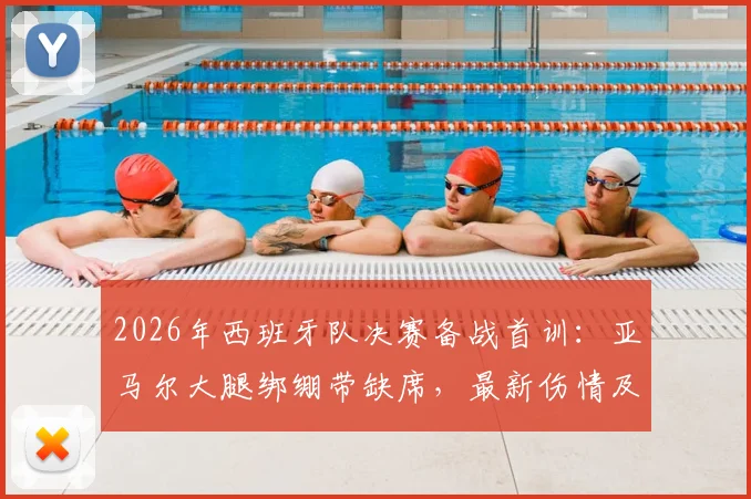 2026年西班牙队决赛备战首训：亚马尔大腿绑绷带缺席，最新伤情及出场可能性分析