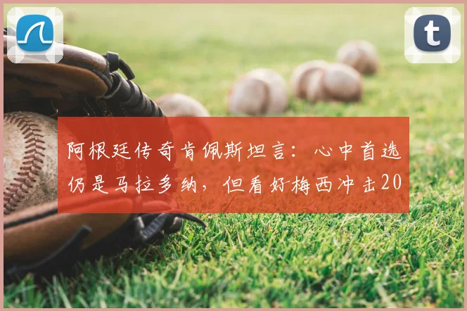 阿根廷传奇肯佩斯坦言：心中首选仍是马拉多纳，但看好梅西冲击2026第二座世界杯