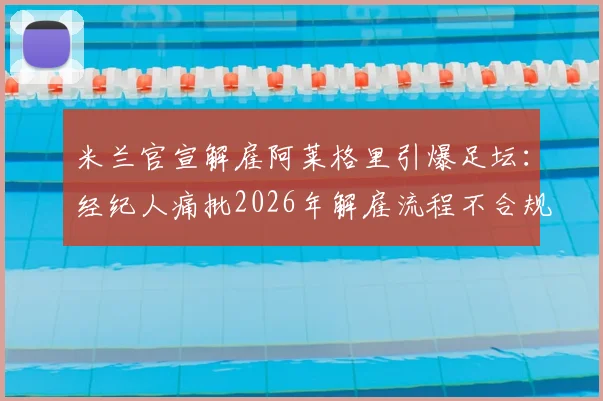 米兰官宣解雇阿莱格里引爆足坛：经纪人痛批2026年解雇流程不合规，事前未获任何通知
