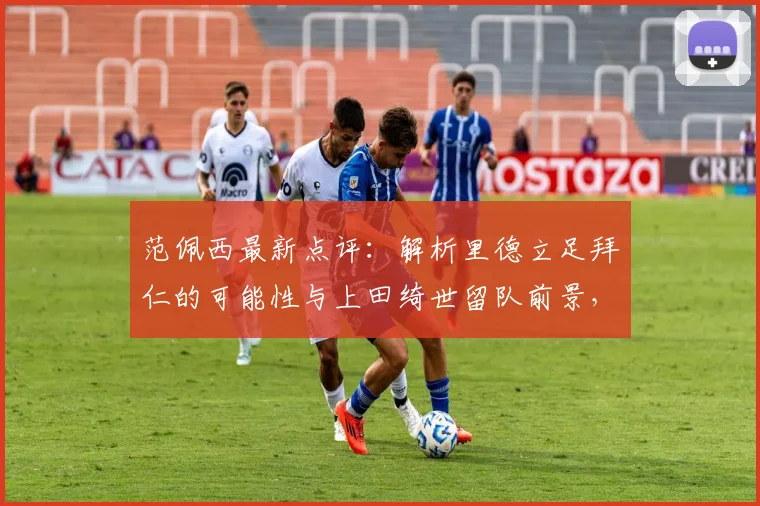 范佩西最新点评:解析里德立足拜仁的可能性与上田绮世留队前景,2026年新星观察