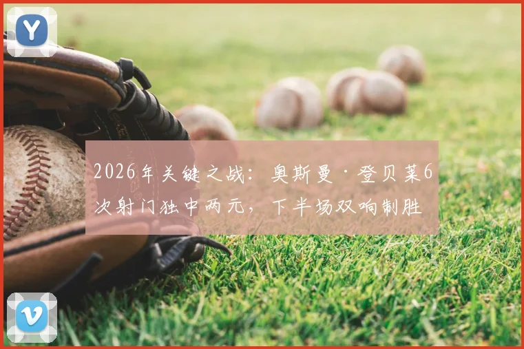 2026年关键之战：奥斯曼·登贝莱6次射门独中两元，下半场双响制胜数据全解析