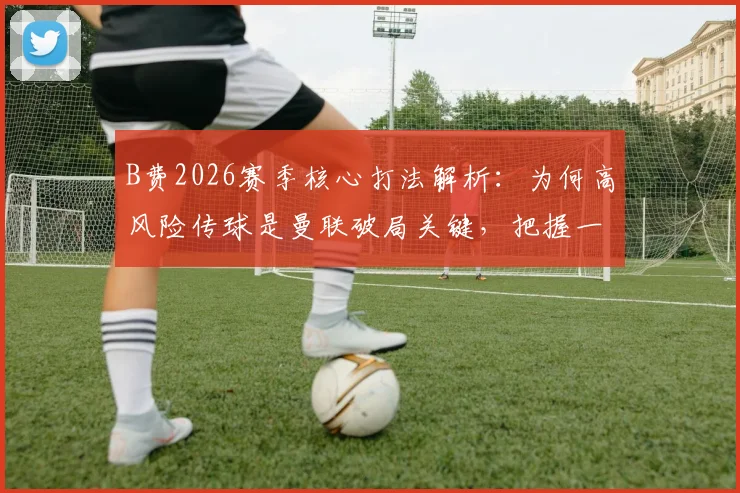 B费2026赛季核心打法解析：为何高风险传球是曼联破局关键，把握一次就能决定胜负