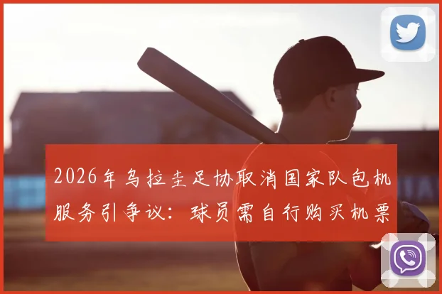 2026年乌拉圭足协取消国家队包机服务引争议:球员需自行购买机票回国背后原因剖析