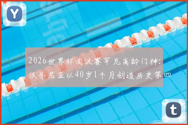 2026世界杯淘汰赛罕见高龄门神：沃齐尼亚以40岁1个月创造历史第四年长出场纪录