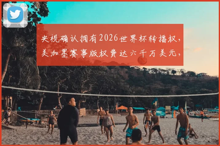 央视确认拥有2026世界杯转播权，美加墨赛事版权费达六千万美元，国内观看渠道解析