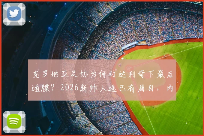 克罗地亚足协为何对达利奇下最后通牒？2026新帅人选已有眉目，内部矛盾成关键