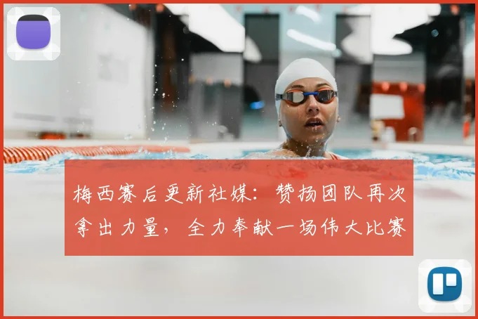 梅西赛后更新社媒:赞扬团队再次拿出力量,全力奉献一场伟大比赛的表现