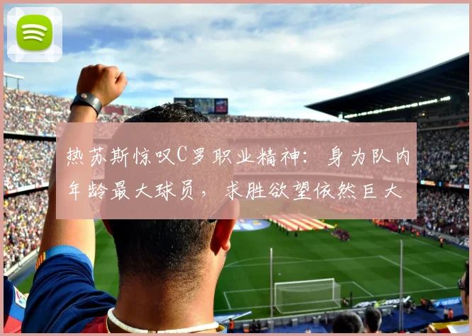 热苏斯惊叹C罗职业精神：身为队内年龄最大球员，求胜欲望依然巨大