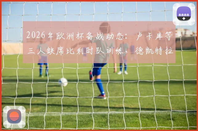 2026年欧洲杯备战动态：卢卡库等三人缺席比利时队训练，德凯特拉雷膝伤缠绷引关注