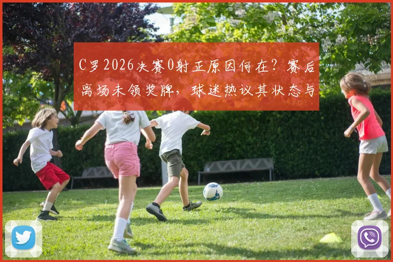 C罗2026决赛0射正原因何在？赛后离场未领奖牌，球迷热议其状态与责任