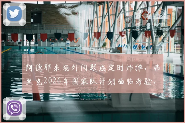 阿德耶米场外问题成定时炸弹,弗里克2026年国家队计划面临考验,多特蒙德态度成关键