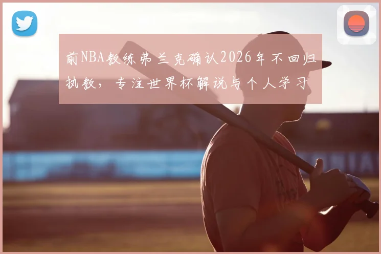 前NBA教练弗兰克确认2026年不回归执教,专注世界杯解说与个人学习转型计划详解