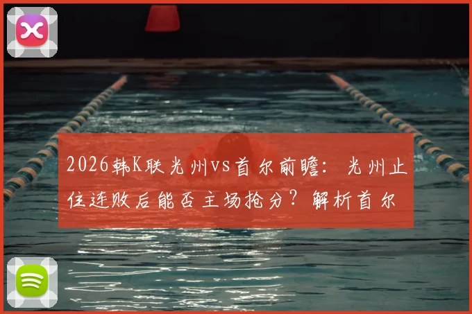 2026韩K联光州vs首尔前瞻：光州止住连败后能否主场抢分？解析首尔状态下滑关键点